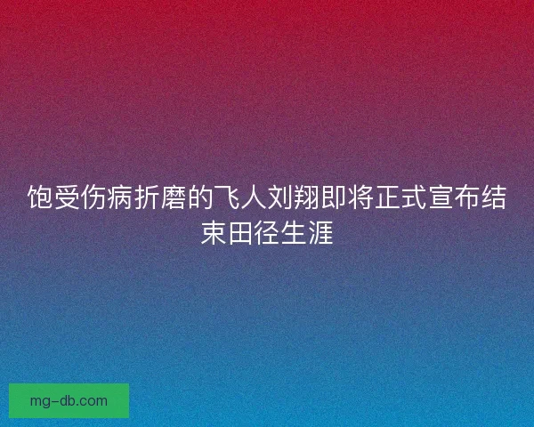 饱受伤病折磨的飞人刘翔即将正式宣布结束田径生涯