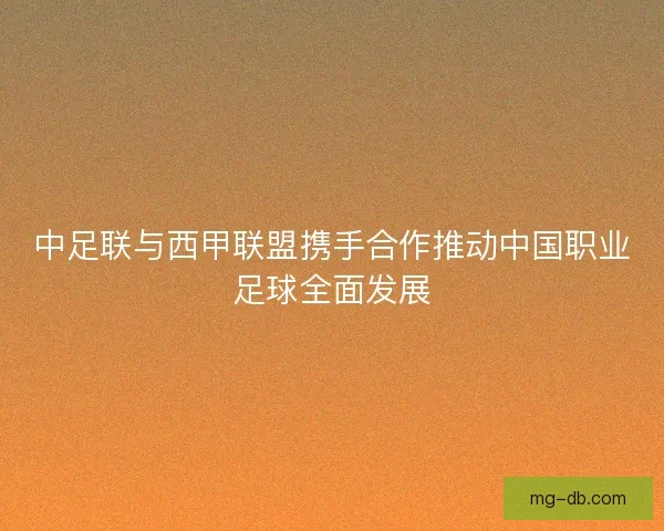 中足联与西甲联盟携手合作推动中国职业足球全面发展
